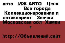 1.1) авто : ИЖ АВТО › Цена ­ 149 - Все города Коллекционирование и антиквариат » Значки   . Московская обл.,Химки г.